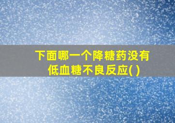 下面哪一个降糖药没有低血糖不良反应( )